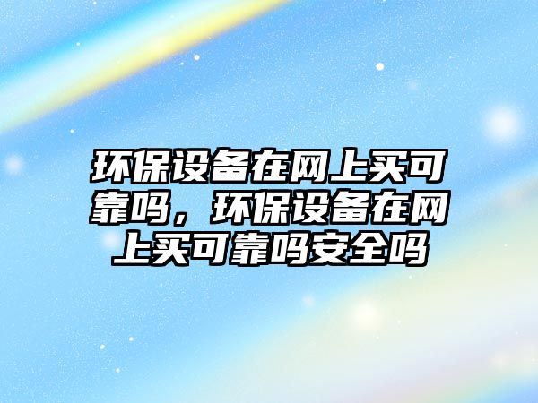環(huán)保設備在網(wǎng)上買可靠嗎，環(huán)保設備在網(wǎng)上買可靠嗎安全嗎