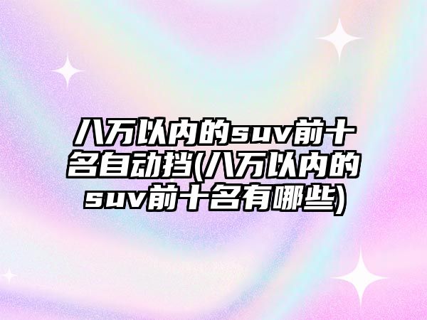 八萬以內的suv前十名自動擋(八萬以內的suv前十名有哪些)