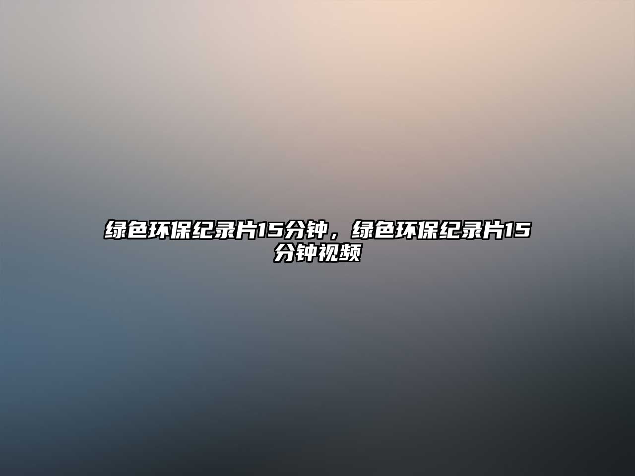 綠色環(huán)保紀錄片15分鐘，綠色環(huán)保紀錄片15分鐘視頻