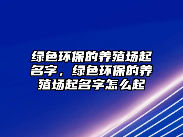 綠色環(huán)保的養(yǎng)殖場(chǎng)起名字，綠色環(huán)保的養(yǎng)殖場(chǎng)起名字怎么起