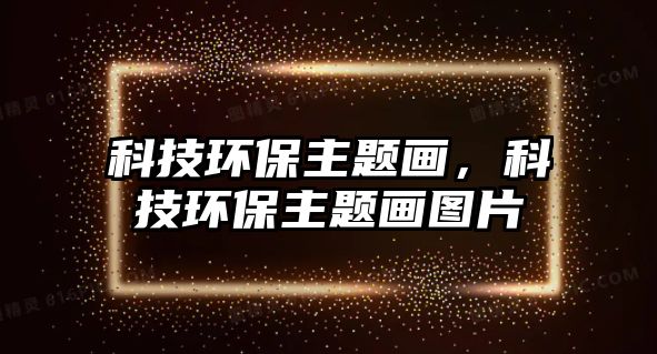 科技環(huán)保主題畫，科技環(huán)保主題畫圖片