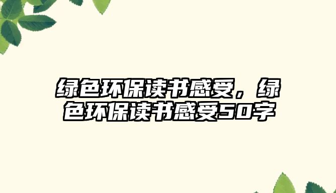 綠色環(huán)保讀書感受，綠色環(huán)保讀書感受50字