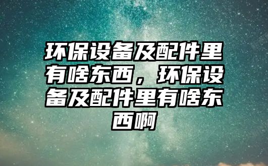 環(huán)保設(shè)備及配件里有啥東西，環(huán)保設(shè)備及配件里有啥東西啊