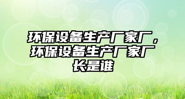 環(huán)保設(shè)備生產(chǎn)廠家廠，環(huán)保設(shè)備生產(chǎn)廠家廠長是誰