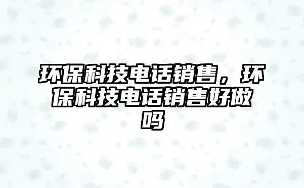 環(huán)保科技電話銷售，環(huán)保科技電話銷售好做嗎