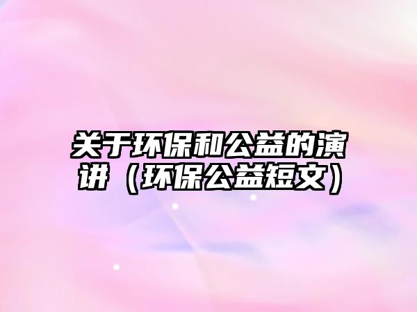 關于環(huán)保和公益的演講（環(huán)保公益短文）
