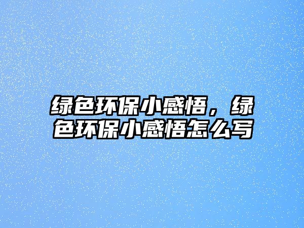 綠色環(huán)保小感悟，綠色環(huán)保小感悟怎么寫(xiě)