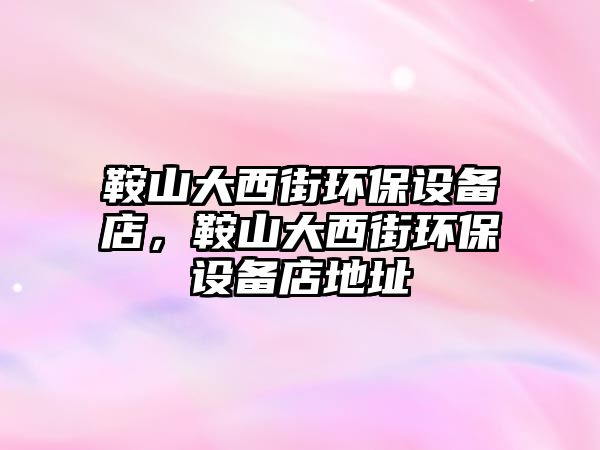 鞍山大西街環(huán)保設(shè)備店，鞍山大西街環(huán)保設(shè)備店地址