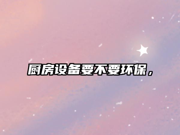 廚房設備要不要環(huán)保，