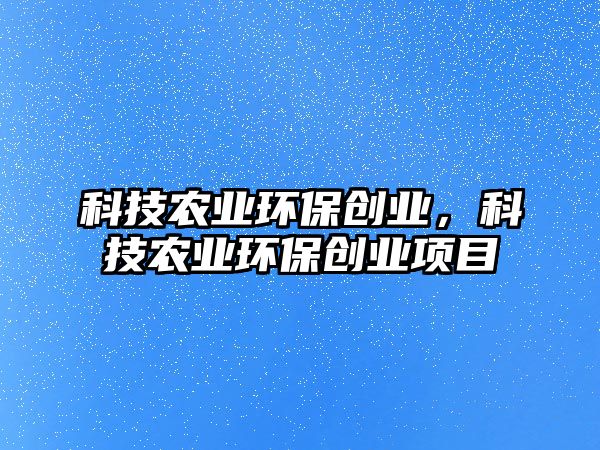 科技農(nóng)業(yè)環(huán)保創(chuàng)業(yè)，科技農(nóng)業(yè)環(huán)保創(chuàng)業(yè)項目