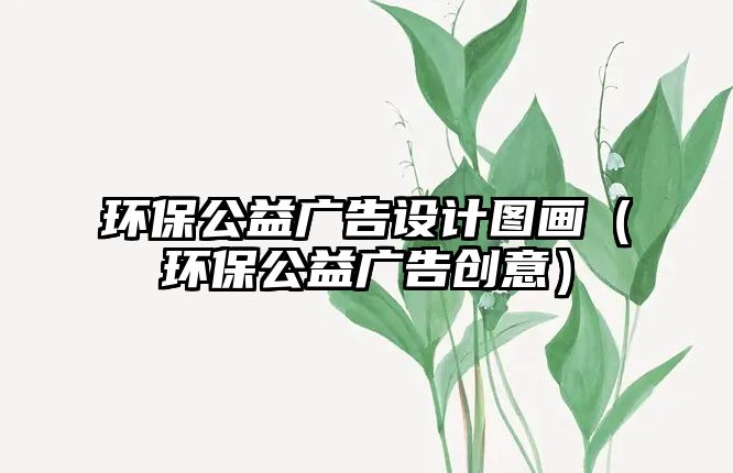 環(huán)保公益廣告設(shè)計圖畫（環(huán)保公益廣告創(chuàng)意）