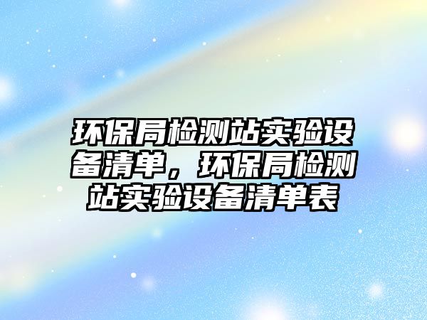 環(huán)保局檢測(cè)站實(shí)驗(yàn)設(shè)備清單，環(huán)保局檢測(cè)站實(shí)驗(yàn)設(shè)備清單表