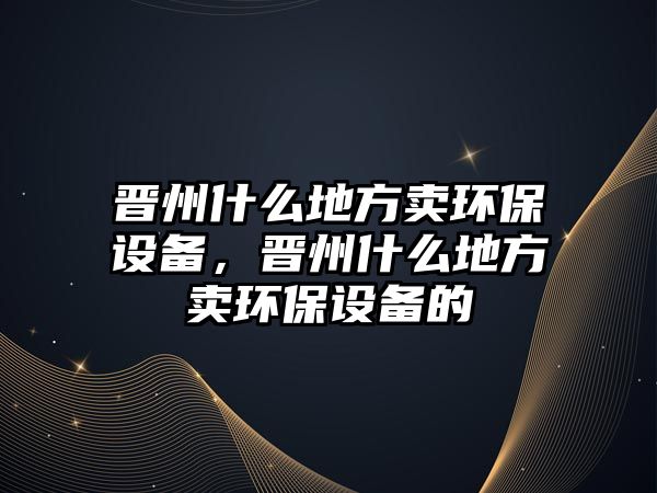 晉州什么地方賣環(huán)保設(shè)備，晉州什么地方賣環(huán)保設(shè)備的