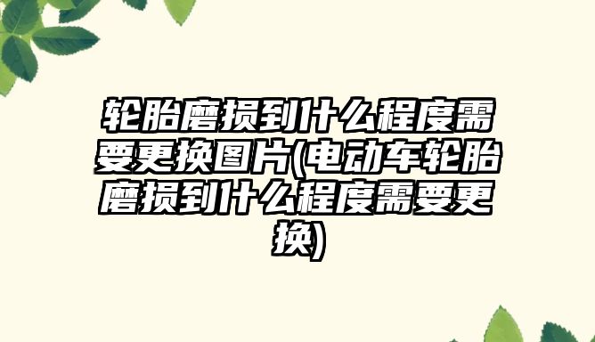 輪胎磨損到什么程度需要更換圖片(電動車輪胎磨損到什么程度需要更換)
