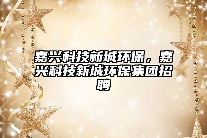 嘉興科技新城環(huán)保，嘉興科技新城環(huán)保集團(tuán)招聘