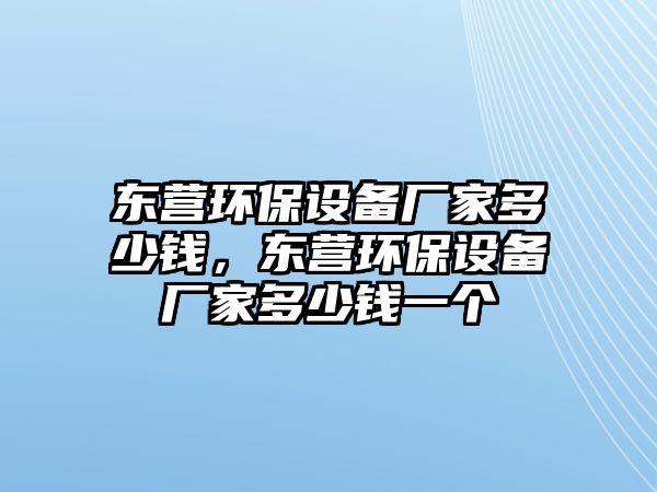 東營環(huán)保設(shè)備廠家多少錢，東營環(huán)保設(shè)備廠家多少錢一個