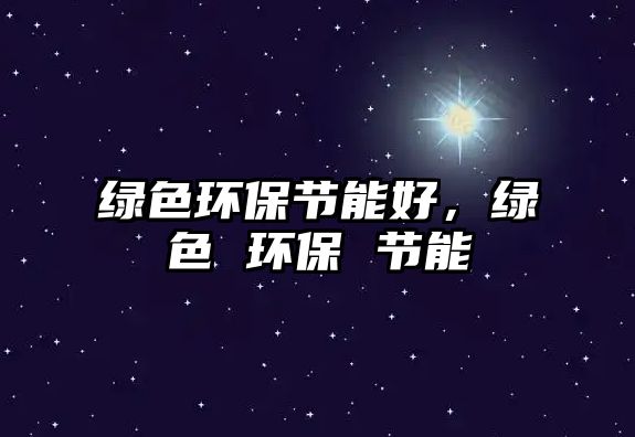 綠色環(huán)保節(jié)能好，綠色 環(huán)保 節(jié)能
