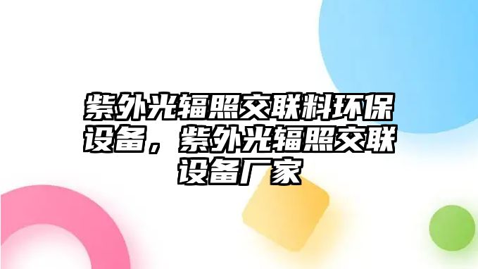紫外光輻照交聯(lián)料環(huán)保設(shè)備，紫外光輻照交聯(lián)設(shè)備廠家