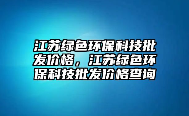 江蘇綠色環(huán)?？萍寂l(fā)價(jià)格，江蘇綠色環(huán)?？萍寂l(fā)價(jià)格查詢