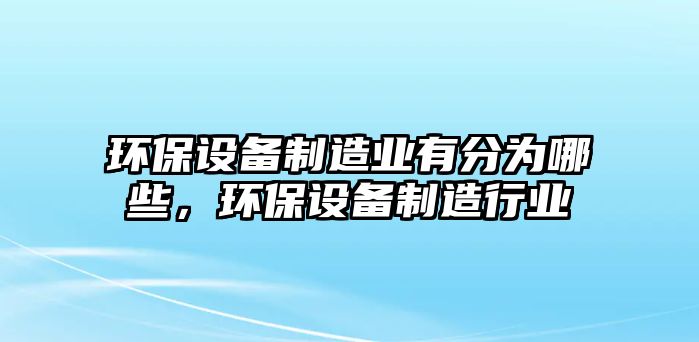環(huán)保設(shè)備制造業(yè)有分為哪些，環(huán)保設(shè)備制造行業(yè)