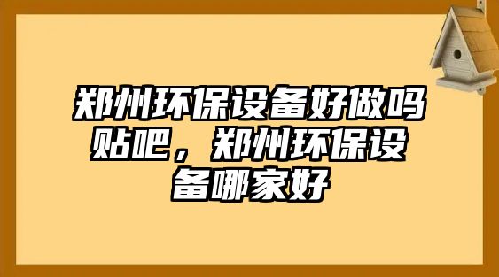 鄭州環(huán)保設備好做嗎貼吧，鄭州環(huán)保設備哪家好