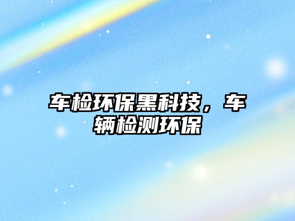 車檢環(huán)保黑科技，車輛檢測環(huán)保