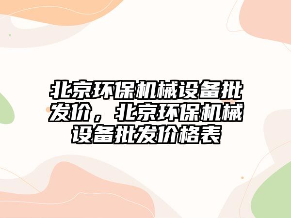 北京環(huán)保機(jī)械設(shè)備批發(fā)價(jià)，北京環(huán)保機(jī)械設(shè)備批發(fā)價(jià)格表
