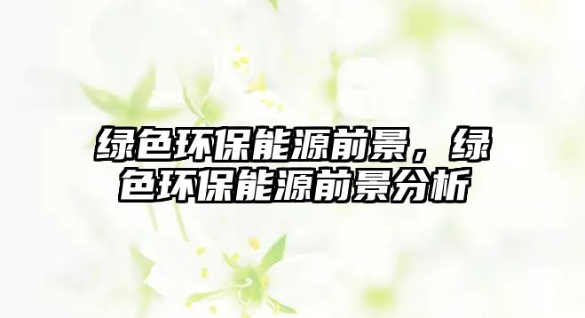 綠色環(huán)保能源前景，綠色環(huán)保能源前景分析