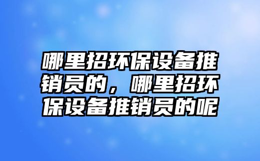 哪里招環(huán)保設(shè)備推銷員的，哪里招環(huán)保設(shè)備推銷員的呢