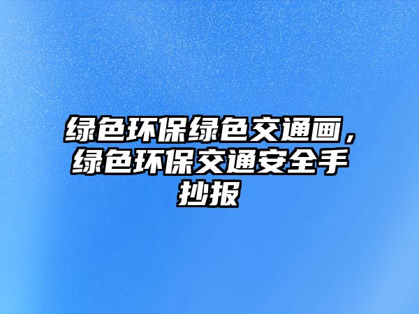 綠色環(huán)保綠色交通畫，綠色環(huán)保交通安全手抄報