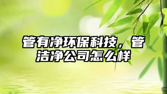 管有凈環(huán)保科技，管潔凈公司怎么樣