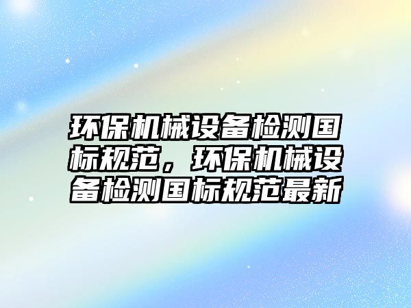 環(huán)保機械設(shè)備檢測國標規(guī)范，環(huán)保機械設(shè)備檢測國標規(guī)范最新