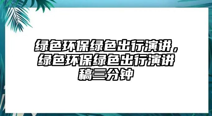 綠色環(huán)保綠色出行演講，綠色環(huán)保綠色出行演講稿三分鐘
