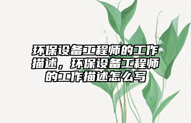 環(huán)保設(shè)備工程師的工作描述，環(huán)保設(shè)備工程師的工作描述怎么寫