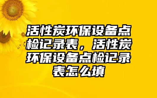 活性炭環(huán)保設備點檢記錄表，活性炭環(huán)保設備點檢記錄表怎么填