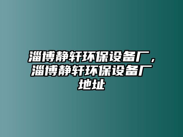 淄博靜軒環(huán)保設(shè)備廠，淄博靜軒環(huán)保設(shè)備廠地址