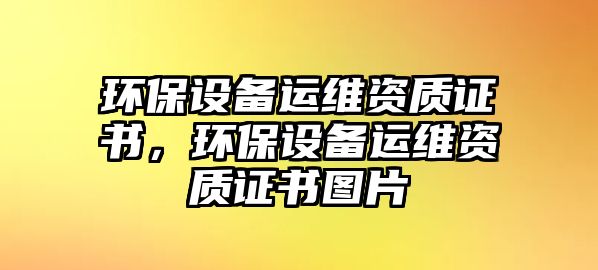 環(huán)保設備運維資質證書，環(huán)保設備運維資質證書圖片