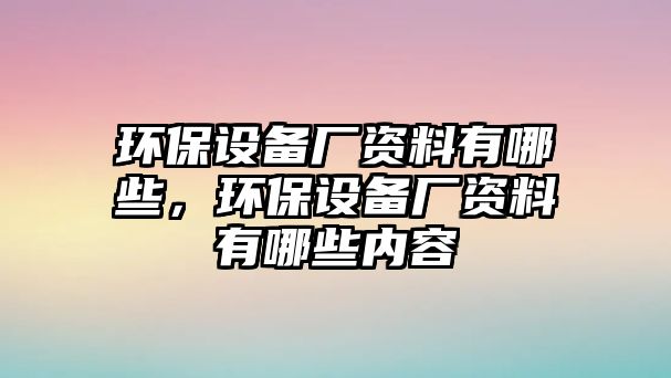 環(huán)保設(shè)備廠資料有哪些，環(huán)保設(shè)備廠資料有哪些內(nèi)容
