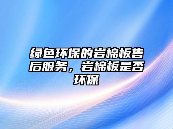 綠色環(huán)保的巖棉板售后服務，巖棉板是否環(huán)保