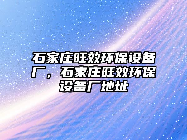 石家莊旺效環(huán)保設(shè)備廠，石家莊旺效環(huán)保設(shè)備廠地址