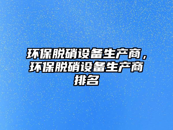 環(huán)保脫硝設備生產(chǎn)商，環(huán)保脫硝設備生產(chǎn)商排名