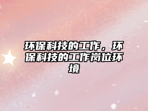 環(huán)保科技的工作，環(huán)?？萍嫉墓ぷ鲘徫画h(huán)境