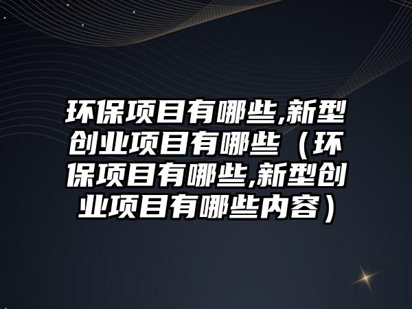 環(huán)保項目有哪些,新型創(chuàng)業(yè)項目有哪些（環(huán)保項目有哪些,新型創(chuàng)業(yè)項目有哪些內(nèi)容）
