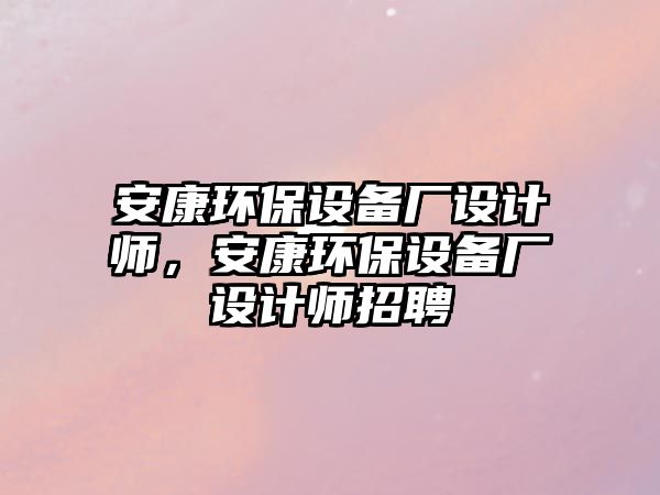 安康環(huán)保設(shè)備廠設(shè)計(jì)師，安康環(huán)保設(shè)備廠設(shè)計(jì)師招聘