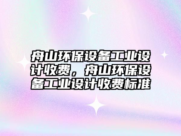 舟山環(huán)保設(shè)備工業(yè)設(shè)計收費，舟山環(huán)保設(shè)備工業(yè)設(shè)計收費標(biāo)準(zhǔn)