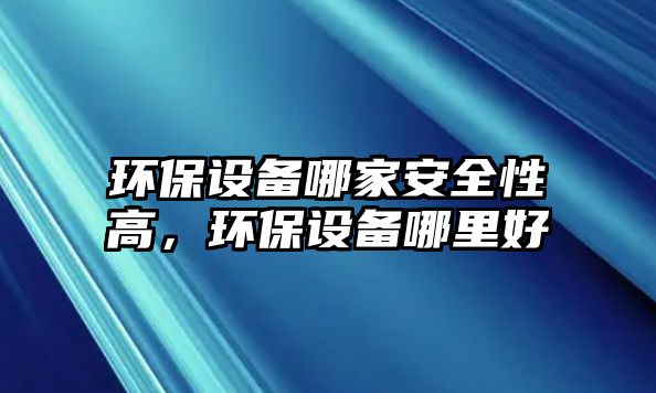 環(huán)保設(shè)備哪家安全性高，環(huán)保設(shè)備哪里好