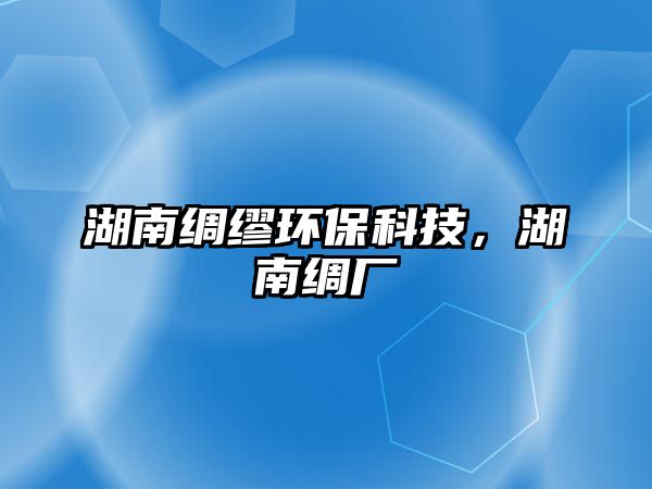 湖南綢繆環(huán)保科技，湖南綢廠