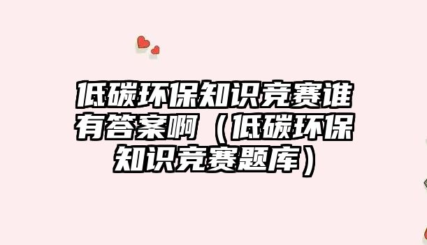 低碳環(huán)保知識(shí)競賽誰有答案?。ǖ吞辑h(huán)保知識(shí)競賽題庫）