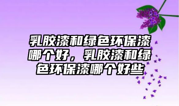 乳膠漆和綠色環(huán)保漆哪個好，乳膠漆和綠色環(huán)保漆哪個好些