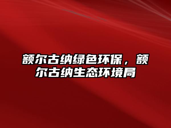 額爾古納綠色環(huán)保，額爾古納生態(tài)環(huán)境局